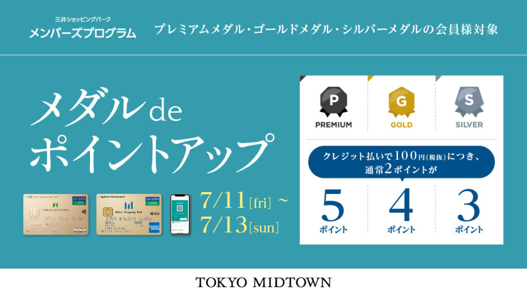 メダルdeポイントアップキャンペーンの画像
東京ミッドタウン 公式インスタグラム
東京ミッドタウン Facebookページ
期間中、2025年度プレミアムメダル・ゴールドメダル・シルバーメダルの会員様に限り、
東京ミッドタウンカード《セゾン》を含む、三井ショッピングパークカード《セゾン》など対象クレジット機能付きポイントカード(アプリde支払い用QR含む)のクレジット払いでポイントアップ!