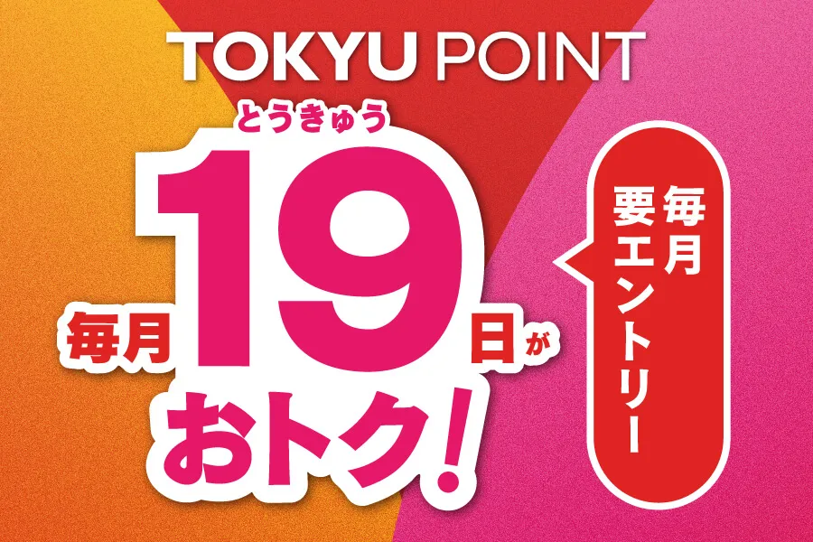 毎月19日がおトク!+1%ポイントアップ さらに!TOKYU CARD スマート払いをすると合計2%!
TOKYU POINT 毎月19日がおトク!毎月要エントリー
期間中にエントリーのうえ毎月19日にTOKYU CARDもしくはTOKYU POINT CARD(デジタルカード含む)を利用して
対象施設でお買い物いただくと、ご利用金額の1%をキャンペーンポイントとして進呈いたします。
お買い物の際にTOKYU CARDスマート払いをご利用いただくと、さらに+1%(合計2%)進呈いたします!
※キャンペーンポイントの加算上限は合計400ポイントとなります。
※キャンペーンポイントに加え、ベースで貯まるポイントが加算されます。
【内訳】
①TOKYU CARDもしくはTOKYU POINT CARD(デジタルカード含む):200ポイント
②TOKYU CARD スマート払い:200ポイント